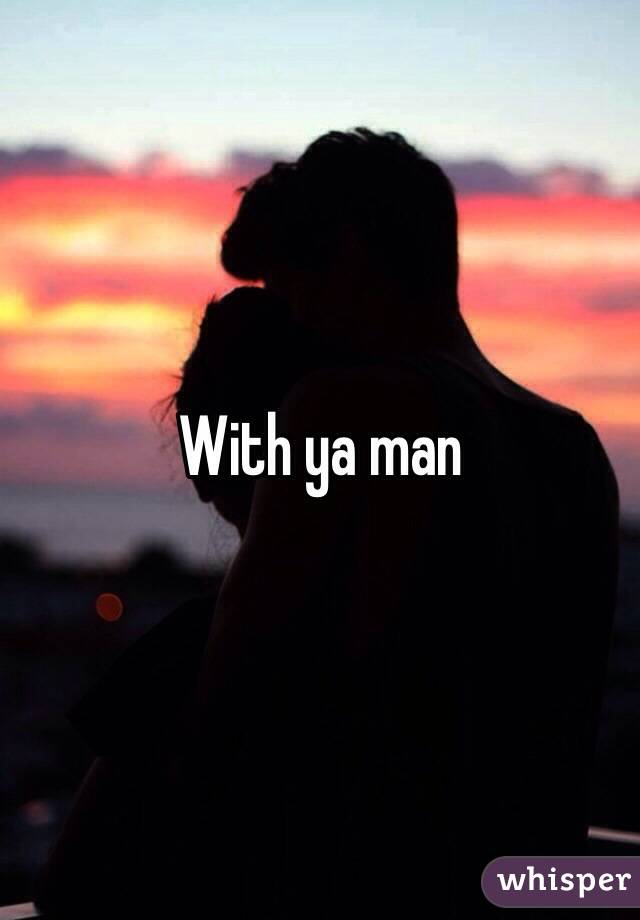 With ya man
