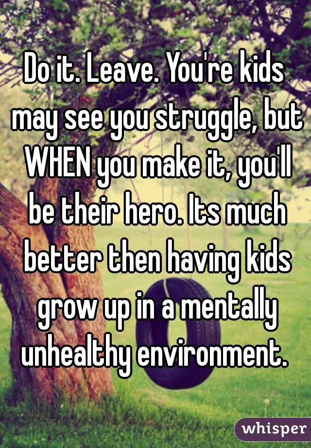 Do it. Leave. You're kids may see you struggle, but WHEN you make it, you'll be their hero. Its much better then having kids grow up in a mentally unhealthy environment. 