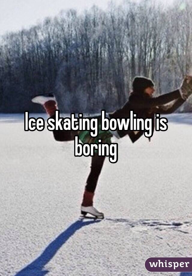 Ice skating bowling is boring 