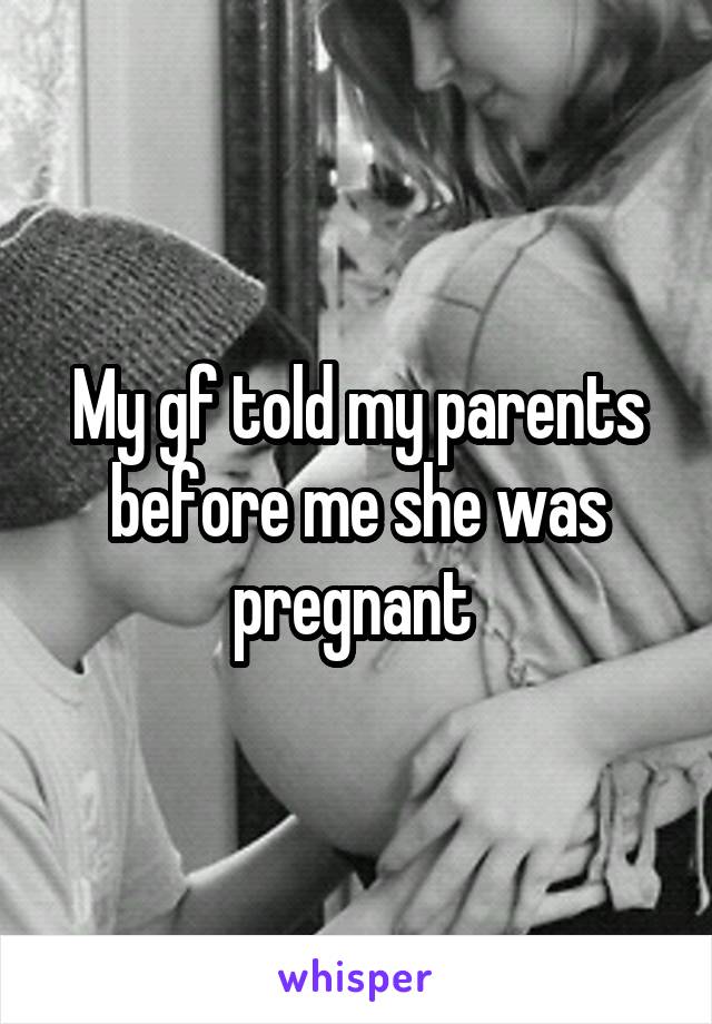 My gf told my parents before me she was pregnant 