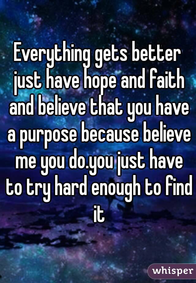 Everything gets better just have hope and faith and believe that you have a purpose because believe me you do.you just have to try hard enough to find it