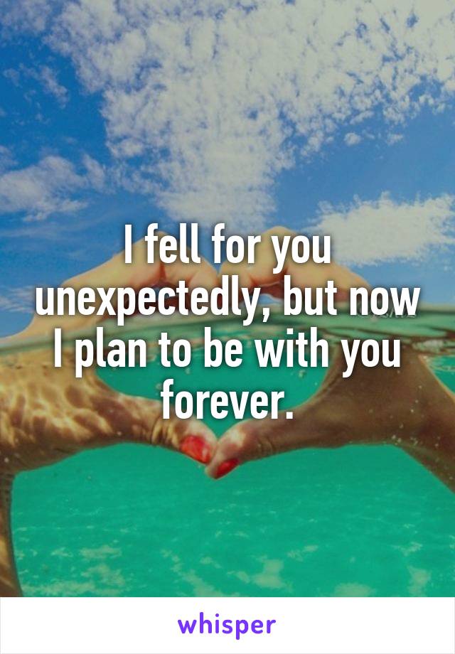 I fell for you unexpectedly, but now I plan to be with you forever.