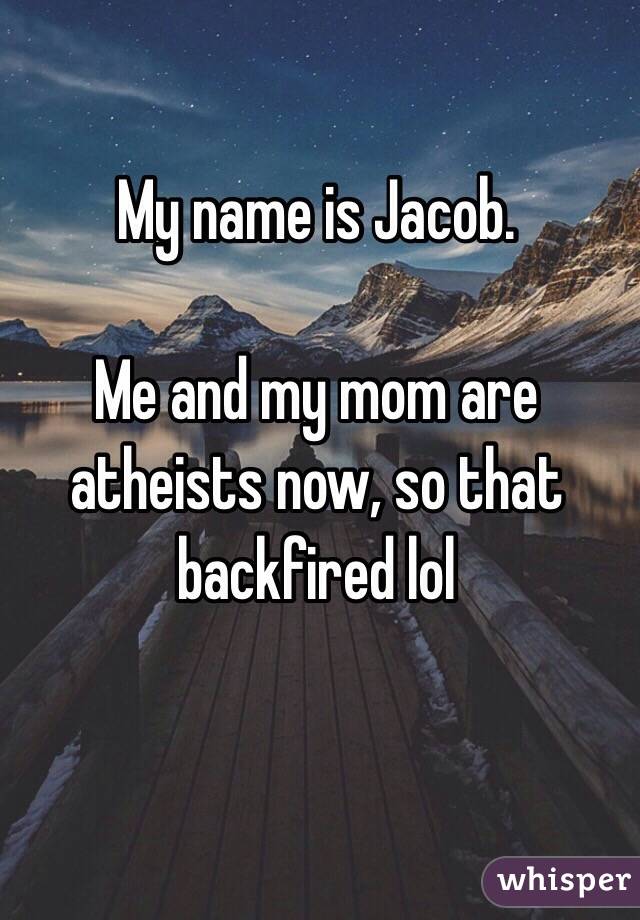 My name is Jacob.

Me and my mom are atheists now, so that backfired lol