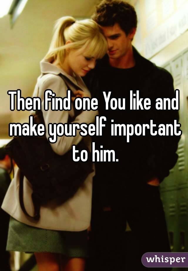 Then find one You like and make yourself important to him.