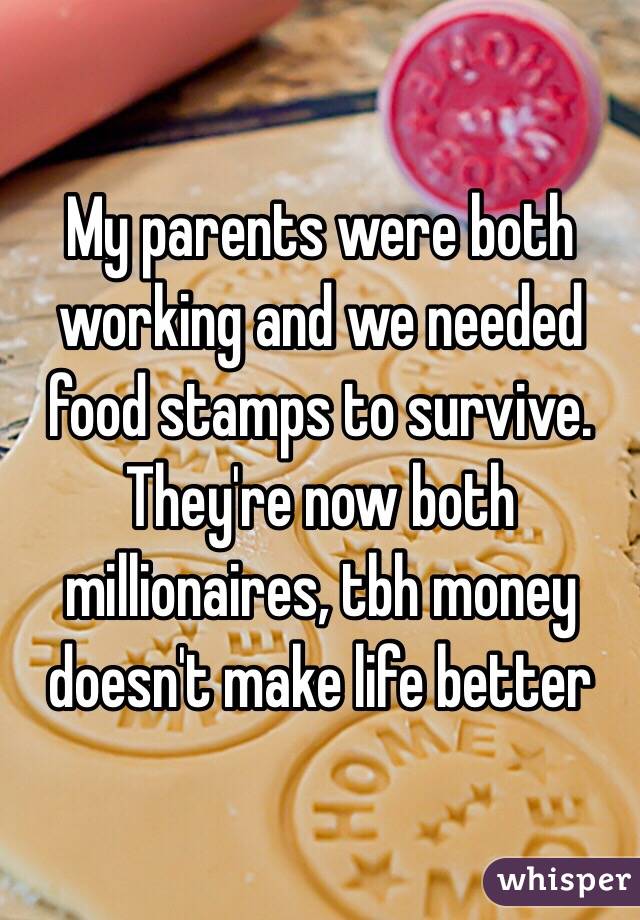 My parents were both working and we needed food stamps to survive. They're now both millionaires, tbh money doesn't make life better