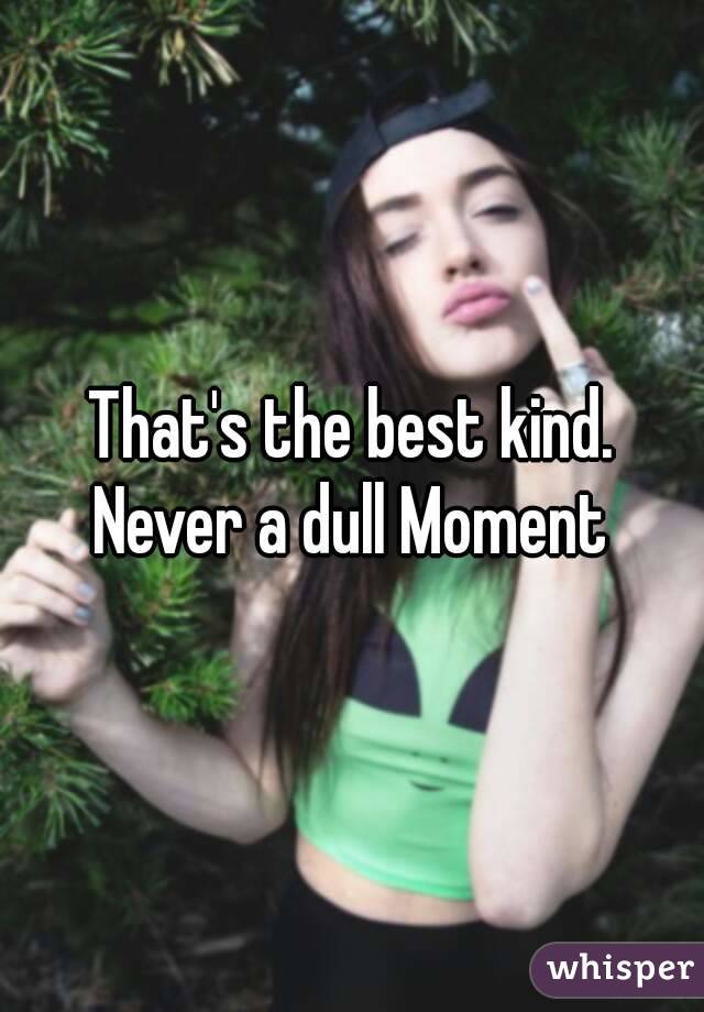 That's the best kind. Never a dull Moment 