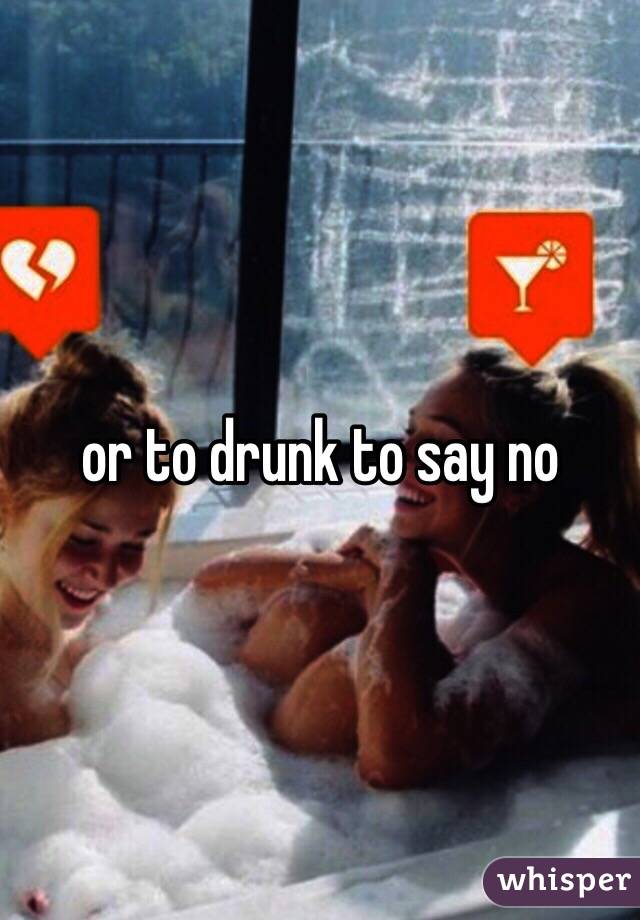 or to drunk to say no