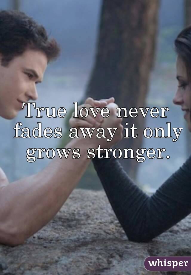 True love never fades away it only grows stronger.