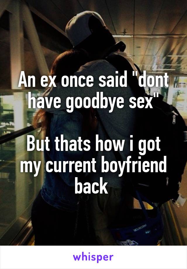 An ex once said "dont have goodbye sex"

But thats how i got my current boyfriend back 