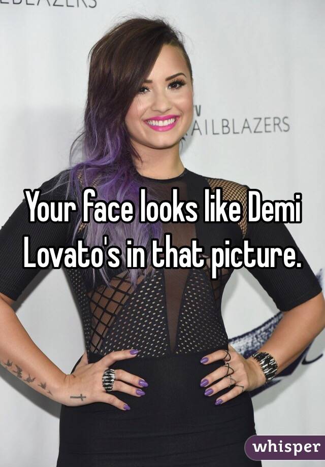 Your face looks like Demi Lovato's in that picture. 