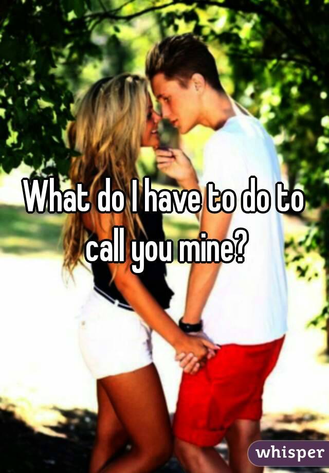 What do I have to do to call you mine?