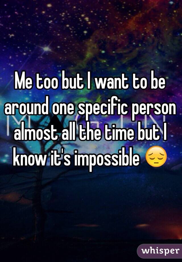 Me too but I want to be around one specific person almost all the time but I know it's impossible 😔