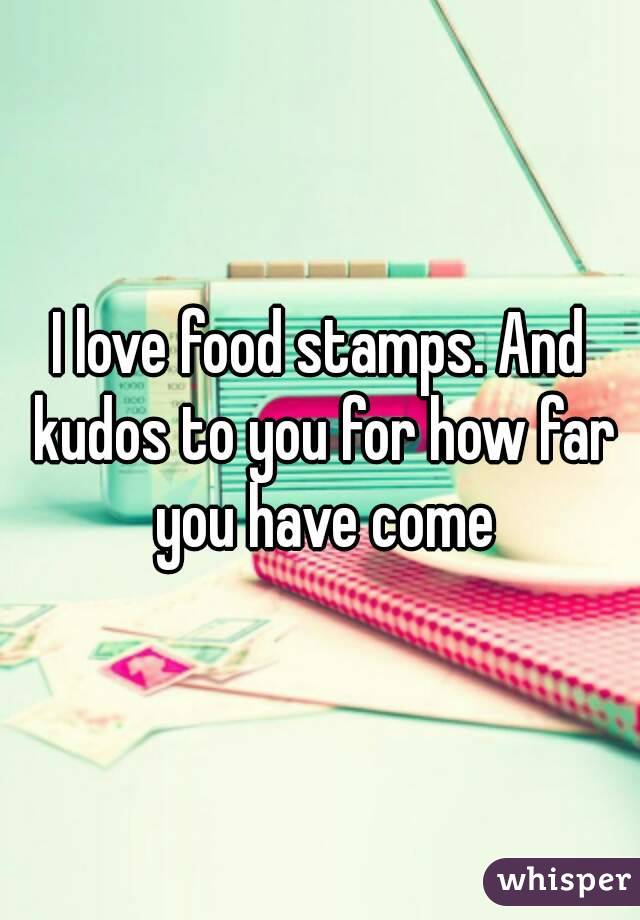 I love food stamps. And kudos to you for how far you have come