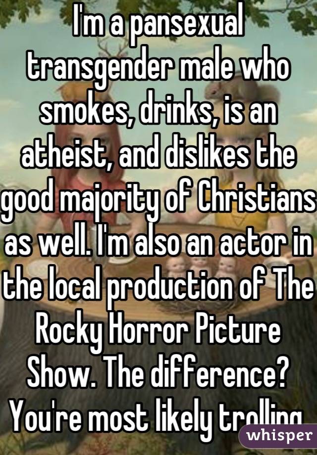 I'm a pansexual transgender male who smokes, drinks, is an atheist, and dislikes the good majority of Christians as well. I'm also an actor in the local production of The Rocky Horror Picture Show. The difference? You're most likely trolling.