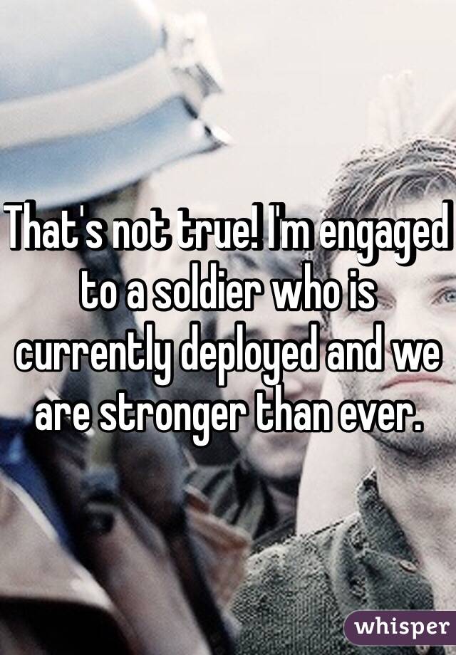 That's not true! I'm engaged to a soldier who is currently deployed and we are stronger than ever. 