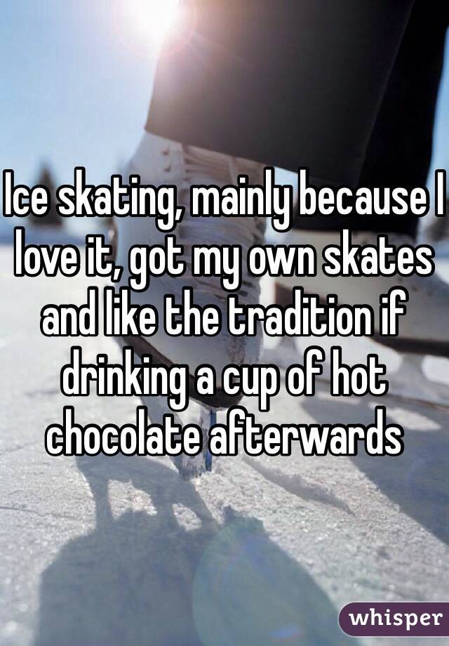 Ice skating, mainly because I love it, got my own skates and like the tradition if drinking a cup of hot chocolate afterwards