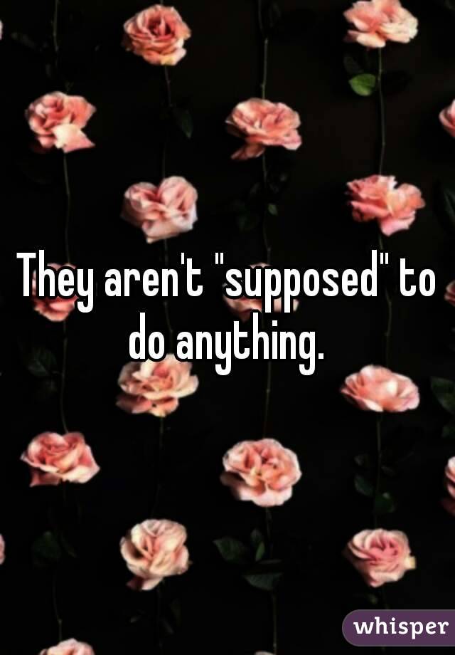 They aren't "supposed" to do anything. 