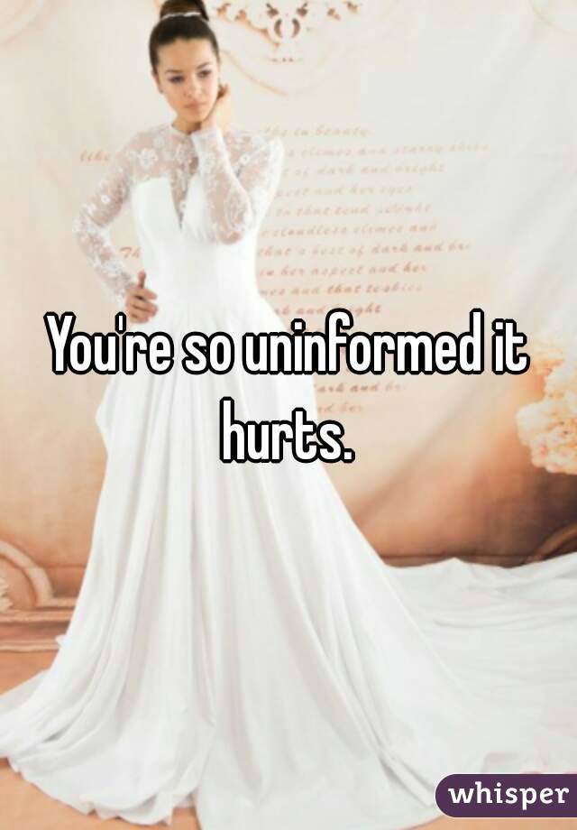 You're so uninformed it hurts. 