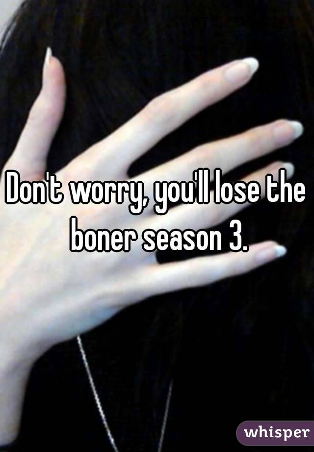 Don't worry, you'll lose the boner season 3.