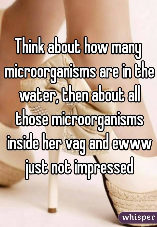 Think about how many microorganisms are in the water, then about all those microorganisms inside her vag and ewww just not impressed
