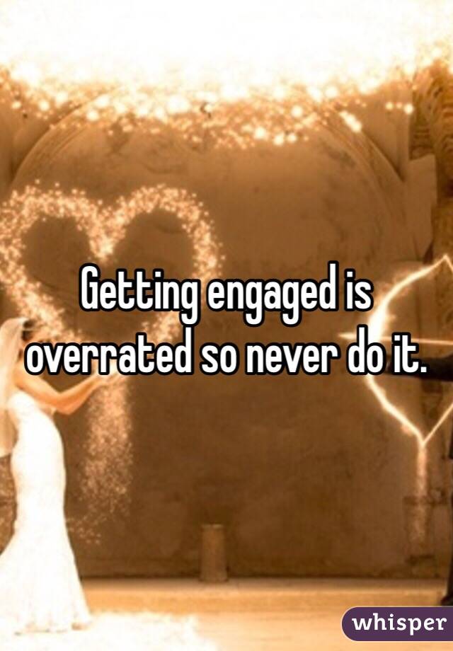 Getting engaged is overrated so never do it. 