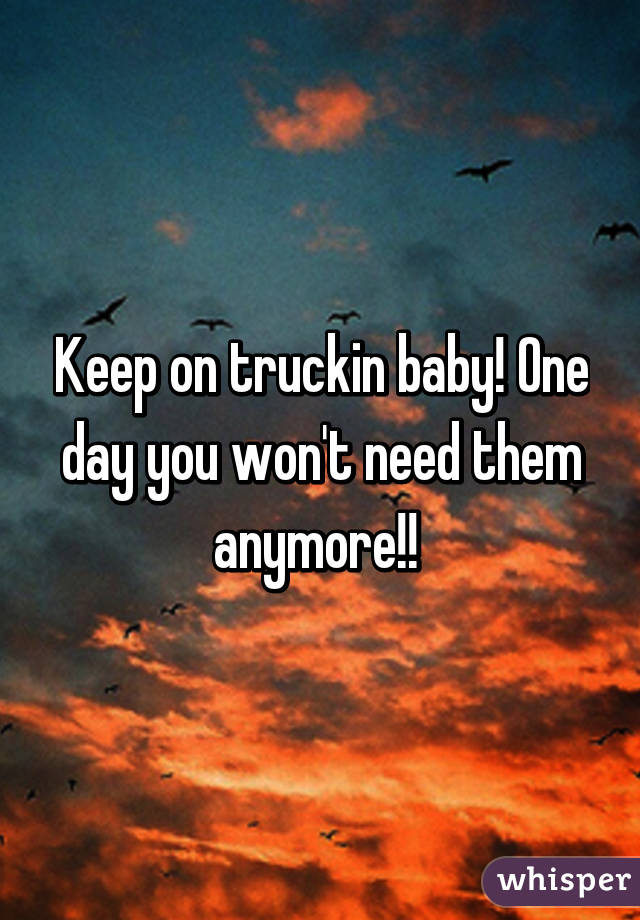 Keep on truckin baby! One day you won't need them anymore!! 