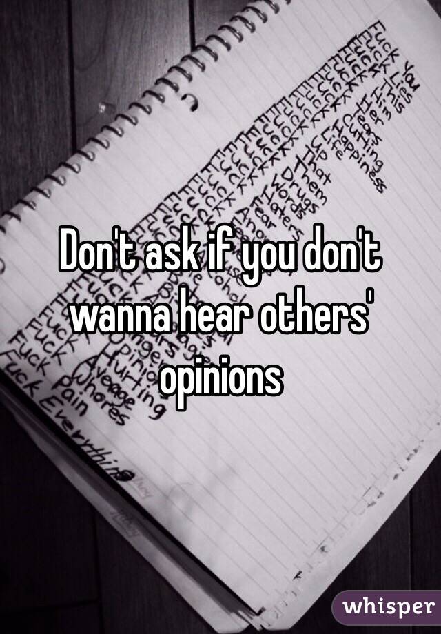 Don't ask if you don't wanna hear others' opinions 