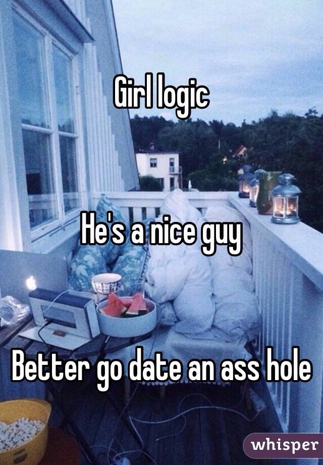 Girl logic


He's a nice guy


Better go date an ass hole