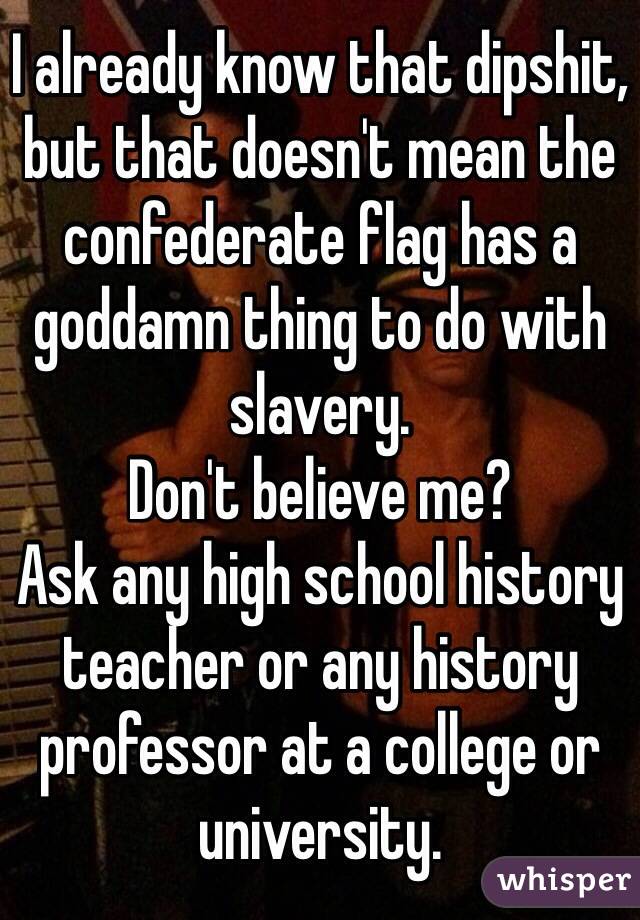I already know that dipshit, but that doesn't mean the confederate flag has a goddamn thing to do with slavery. 
Don't believe me?
Ask any high school history teacher or any history professor at a college or university.