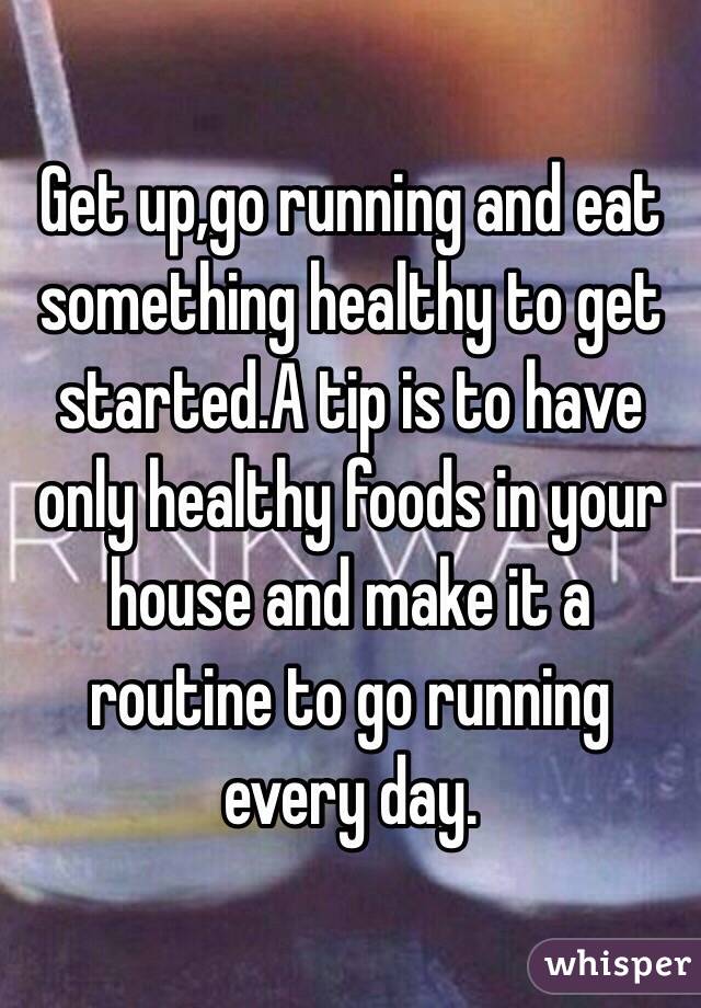 Get up,go running and eat something healthy to get started.A tip is to have only healthy foods in your house and make it a routine to go running every day.