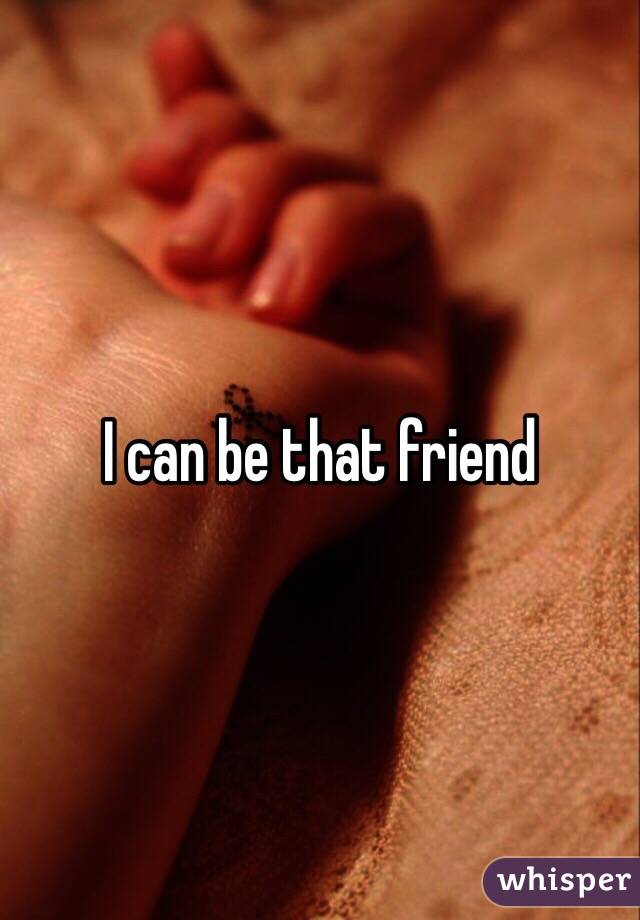 I can be that friend 