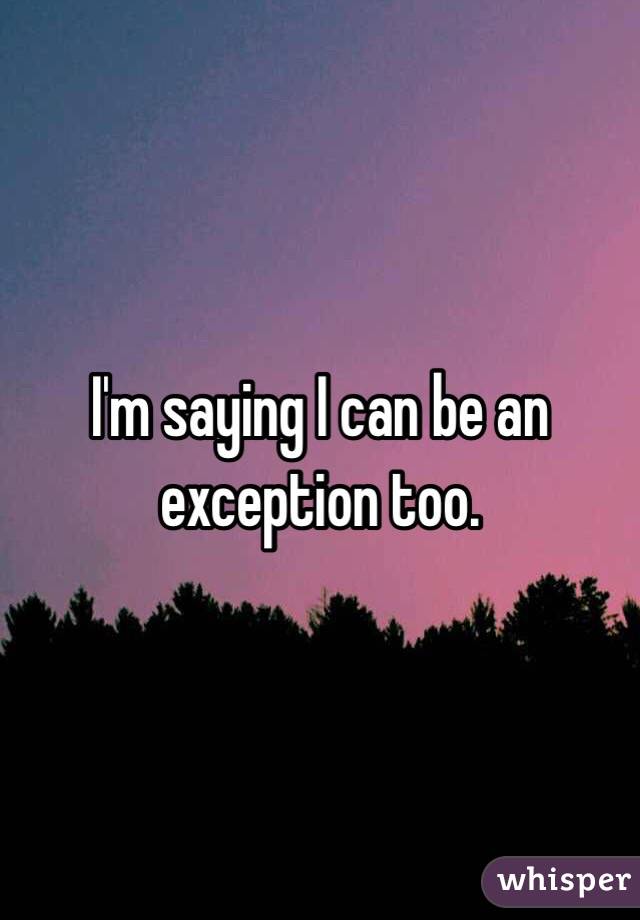 I'm saying I can be an exception too. 