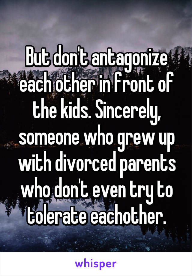 But don't antagonize each other in front of the kids. Sincerely, someone who grew up with divorced parents who don't even try to tolerate eachother.