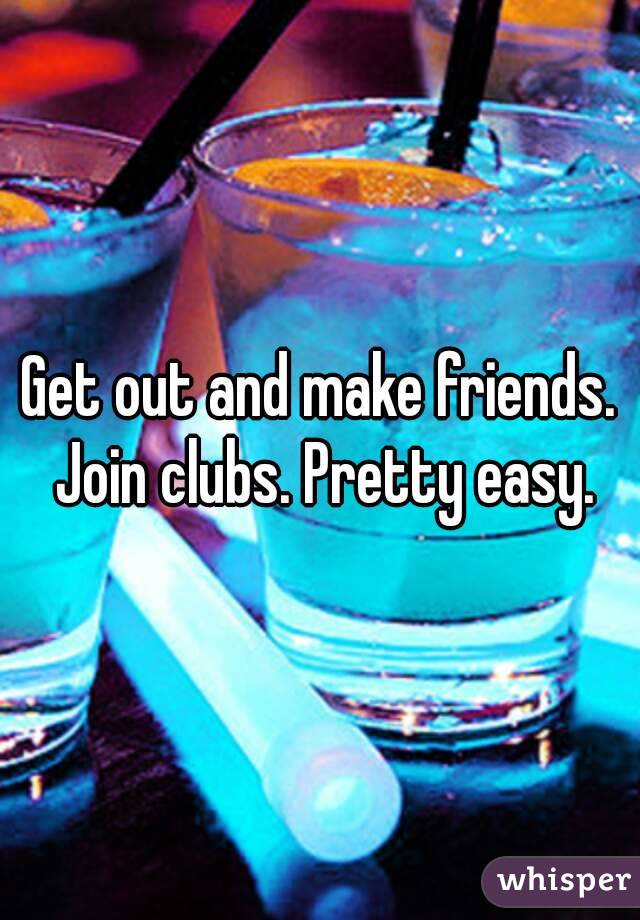 Get out and make friends. Join clubs. Pretty easy.