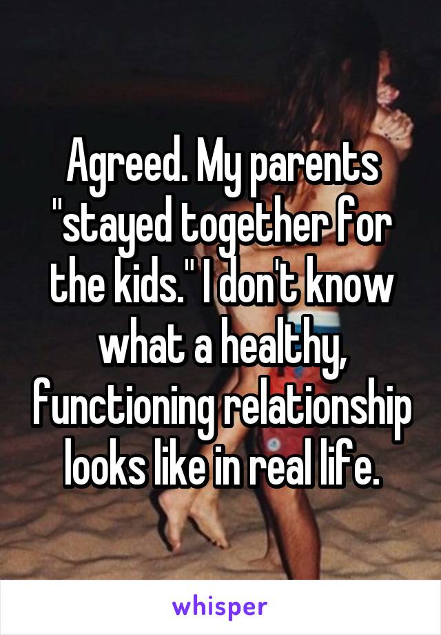 Agreed. My parents "stayed together for the kids." I don't know what a healthy, functioning relationship looks like in real life.