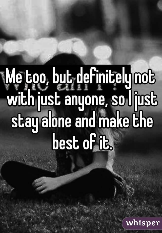 Me too, but definitely not with just anyone, so I just stay alone and make the best of it.