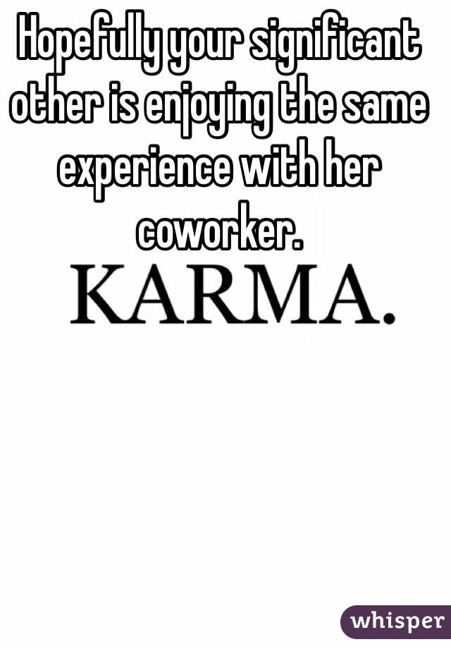 Hopefully your significant other is enjoying the same experience with her coworker. 