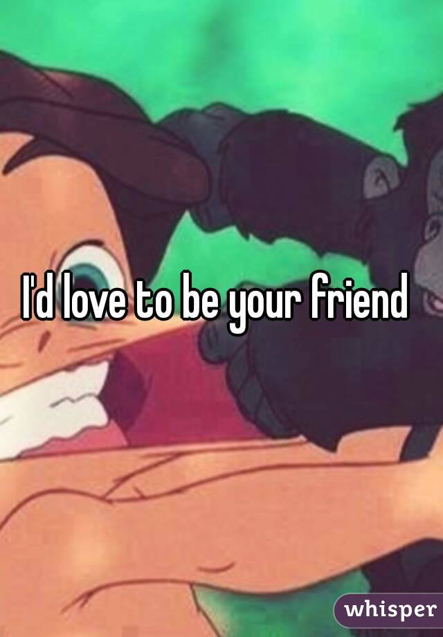 I'd love to be your friend 