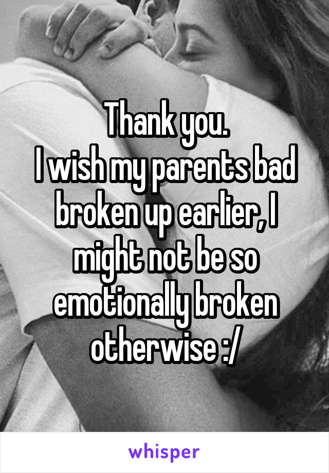 Thank you.
I wish my parents bad broken up earlier, I might not be so emotionally broken otherwise :/