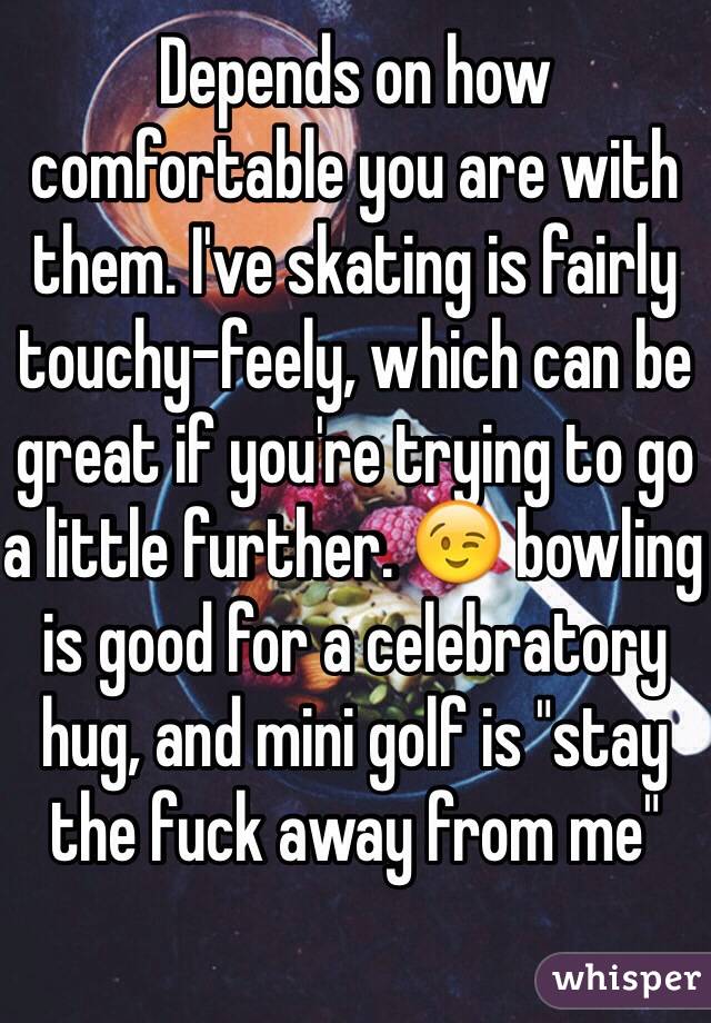 Depends on how comfortable you are with them. I've skating is fairly touchy-feely, which can be great if you're trying to go a little further. 😉 bowling is good for a celebratory hug, and mini golf is "stay the fuck away from me"