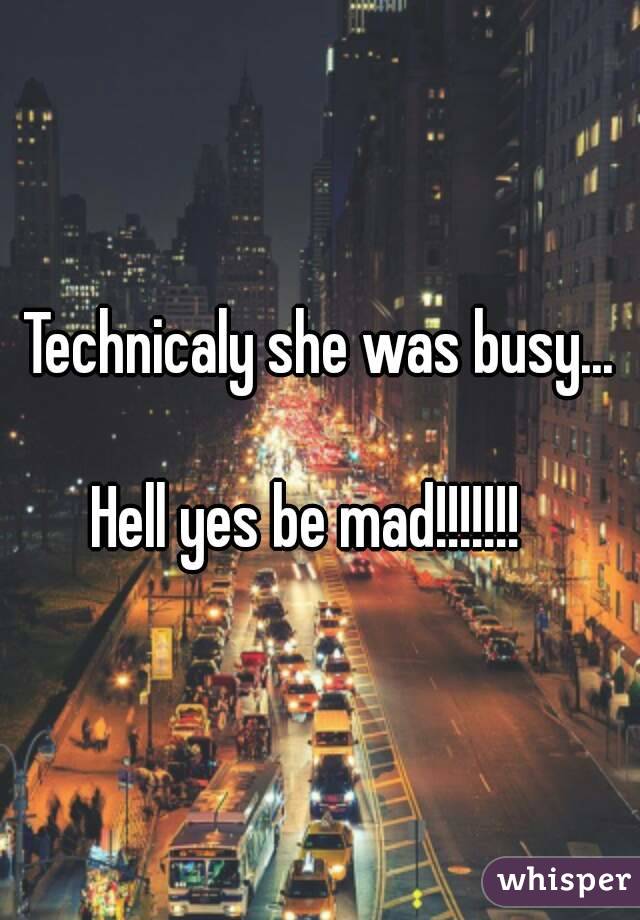 Technicaly she was busy...

Hell yes be mad!!!!!!!  