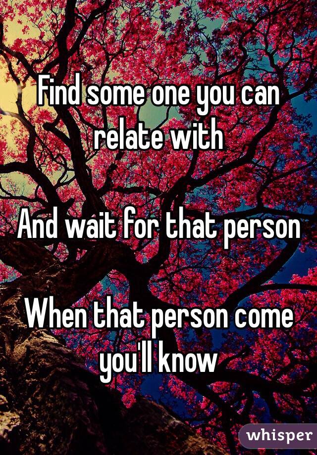 Find some one you can relate with 

And wait for that person 

When that person come you'll know 