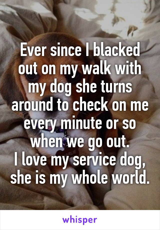 Ever since I blacked out on my walk with my dog she turns around to check on me every minute or so when we go out.
I love my service dog, she is my whole world.
