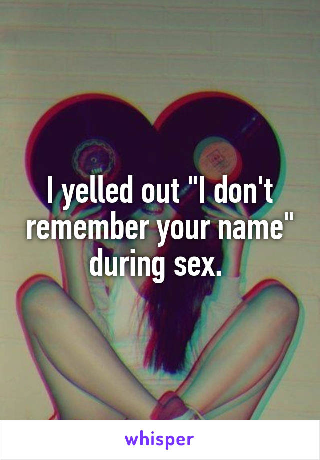 I yelled out "I don't remember your name" during sex. 
