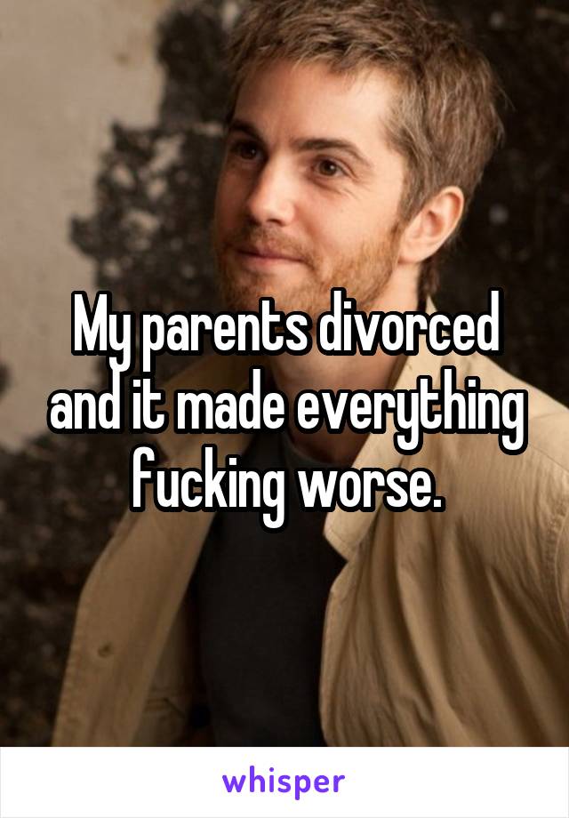 My parents divorced and it made everything fucking worse.