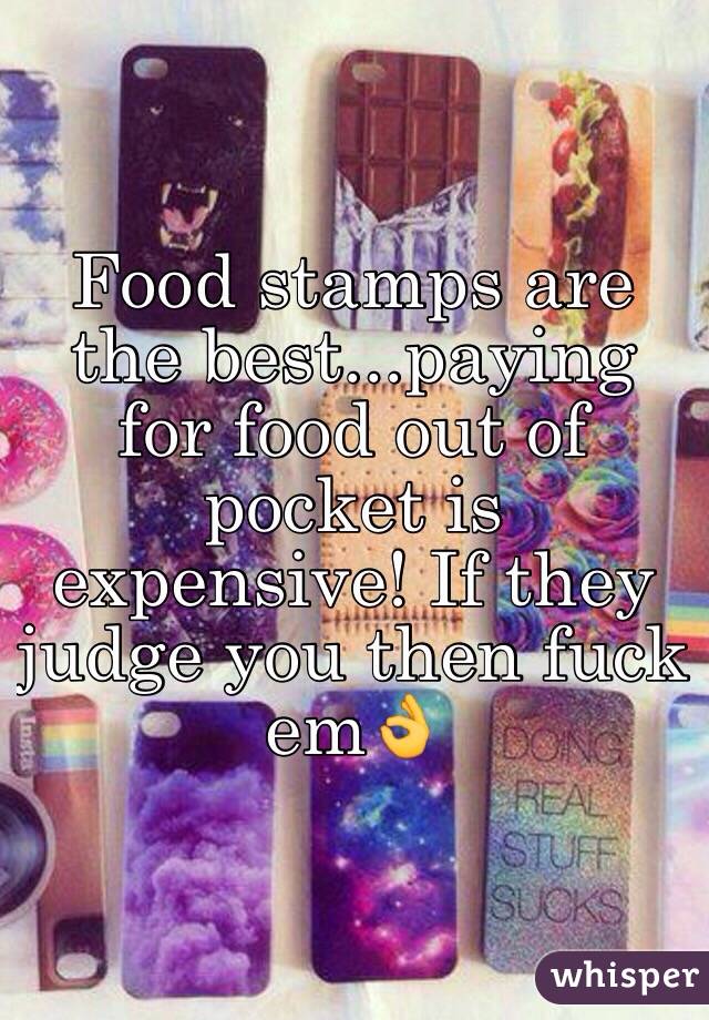 Food stamps are the best...paying for food out of pocket is expensive! If they judge you then fuck em👌