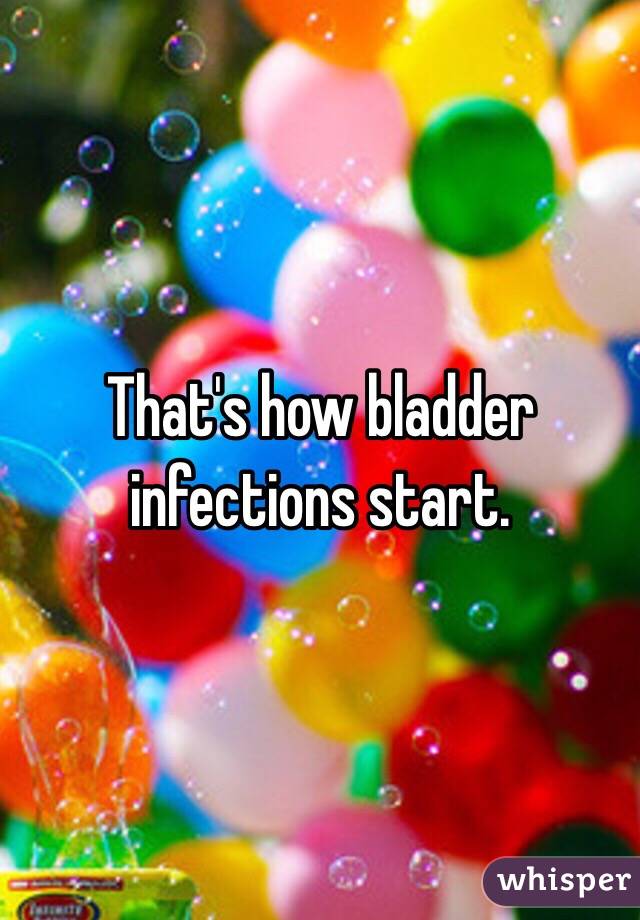 That's how bladder infections start. 