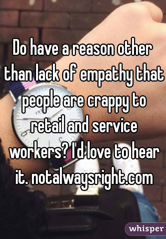 Do have a reason other than lack of empathy that people are crappy to retail and service workers? I'd love to hear it. notalwaysright.com