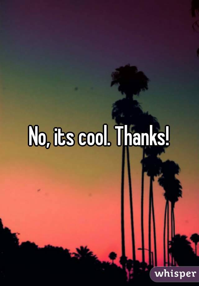 No, its cool. Thanks!