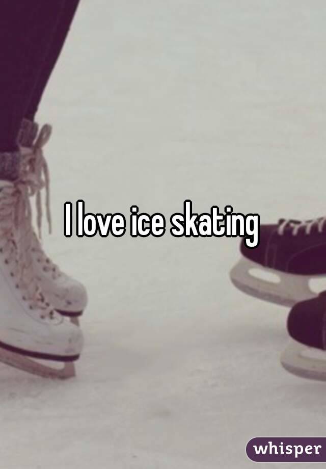 I love ice skating